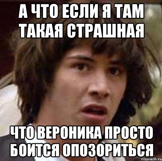 а что если я там такая страшная что вероника просто боится опозориться, Мем А что если (Киану Ривз)