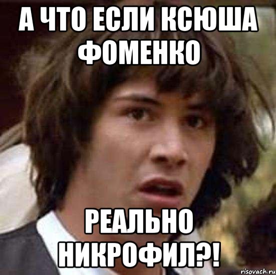 а что если ксюша фоменко реально никрофил?!, Мем А что если (Киану Ривз)