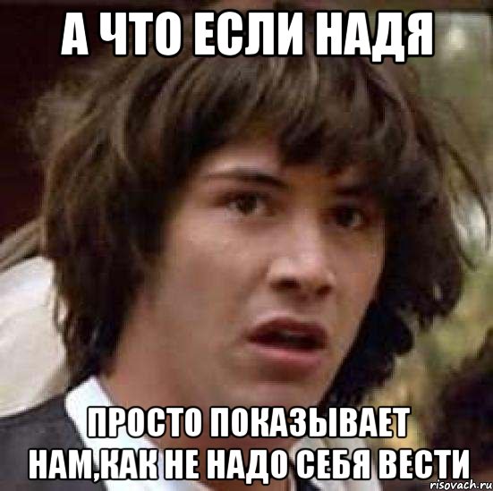 а что если надя просто показывает нам,как не надо себя вести, Мем А что если (Киану Ривз)