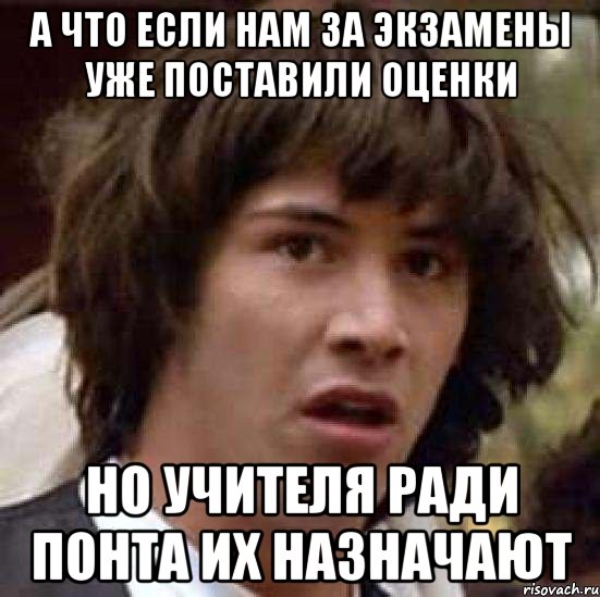 а что если нам за экзамены уже поставили оценки но учителя ради понта их назначают, Мем А что если (Киану Ривз)