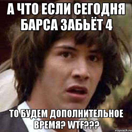 а что если сегодня барса забьёт 4 то будем дополнительное время? wtf???, Мем А что если (Киану Ривз)