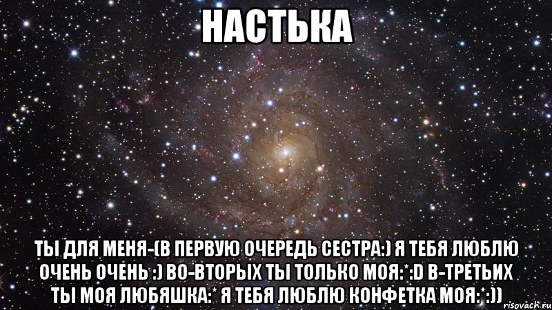 настька ты для меня-(в первую очередь сестра:) я тебя люблю очень очень :) во-вторых ты только моя:*:d в-третьих ты моя любяшка:* я тебя люблю конфетка моя:*:)), Мем  Космос (офигенно)