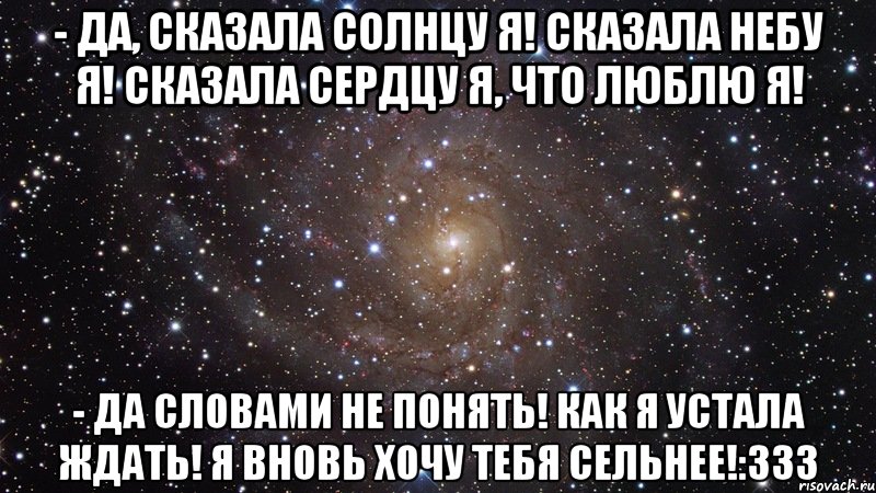 - да, сказала солнцу я! сказала небу я! сказала сердцу я, что люблю я! - да словами не понять! как я устала ждать! я вновь хочу тебя сельнее!:333, Мем  Космос (офигенно)