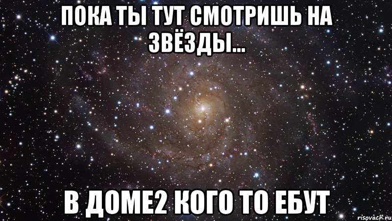 пока ты тут смотришь на звёзды... в доме2 кого то ебут, Мем  Космос (офигенно)