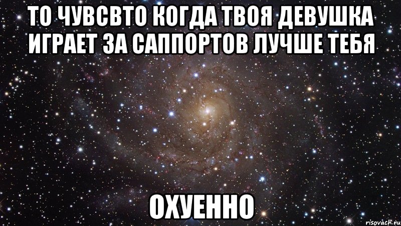 то чувсвто когда твоя девушка играет за саппортов лучше тебя охуенно, Мем  Космос (офигенно)