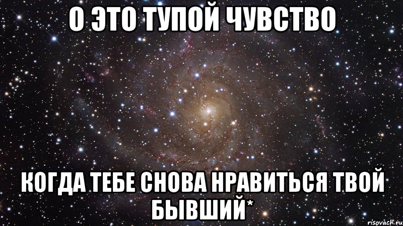 о это тупой чувство когда тебе снова нравиться твой бывший*, Мем  Космос (офигенно)