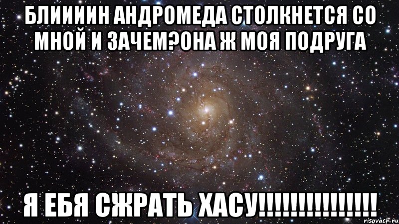 блиииин андромеда столкнется со мной и зачем?она ж моя подруга я ебя сжрать хасу!!!, Мем  Космос (офигенно)