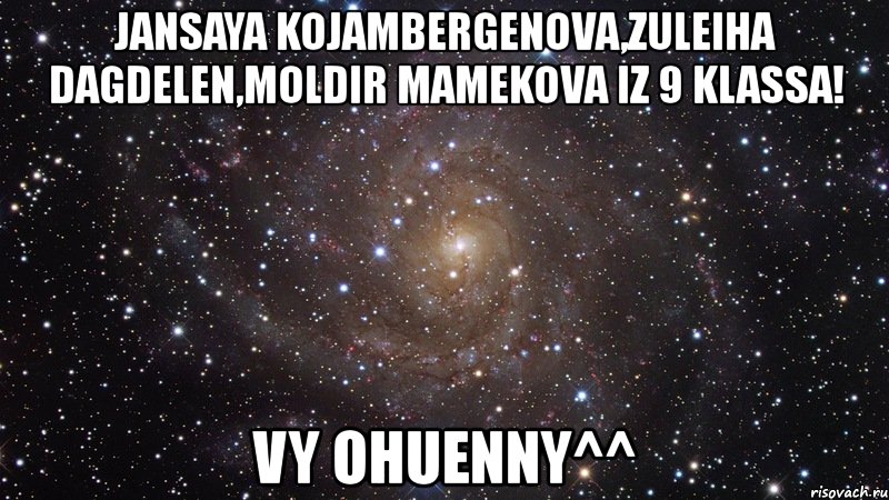 jansaya kojambergenova,zuleiha dagdelen,moldir mamekova iz 9 klassa! vy ohuenny^^, Мем  Космос (офигенно)