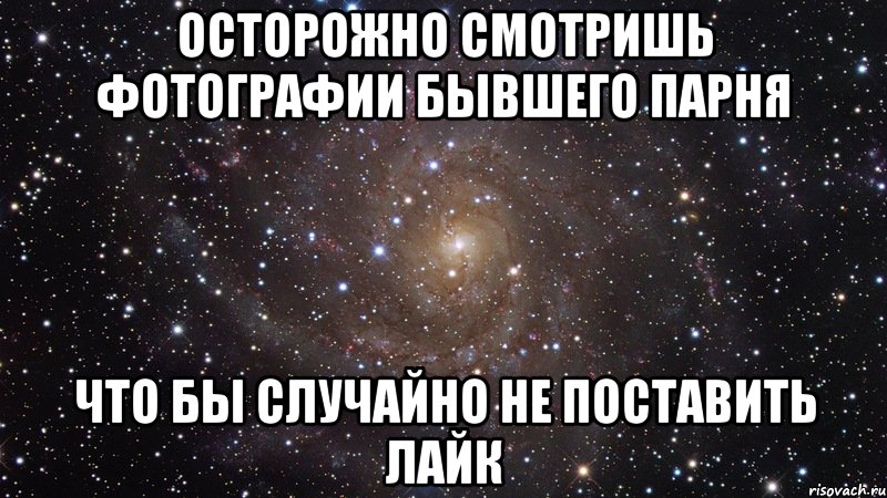 осторожно смотришь фотографии бывшего парня что бы случайно не поставить лайк, Мем  Космос (офигенно)