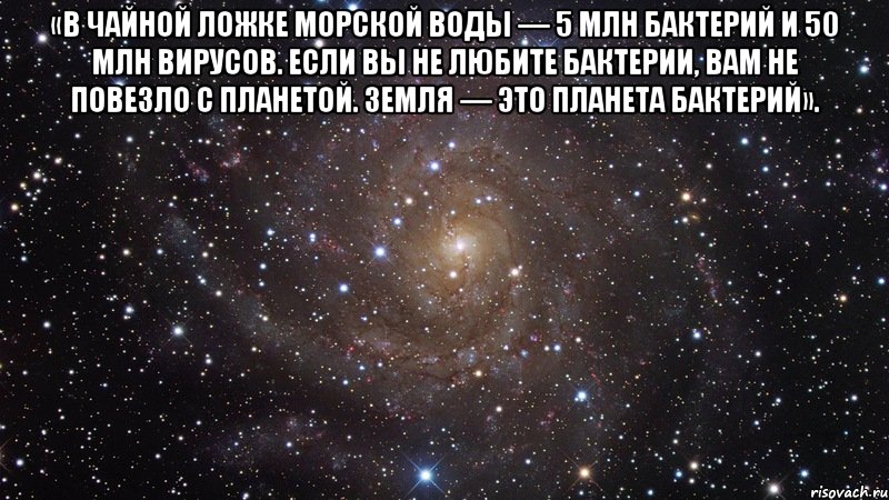 «в чайной ложке морской воды — 5 млн бактерий и 50 млн вирусов. если вы не любите бактерии, вам не повезло с планетой. земля — это планета бактерий». , Мем  Космос (офигенно)