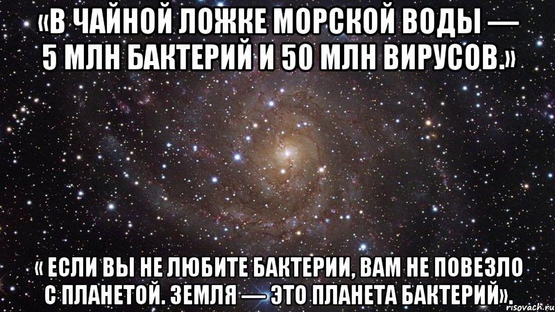 «в чайной ложке морской воды — 5 млн бактерий и 50 млн вирусов.» « если вы не любите бактерии, вам не повезло с планетой. земля — это планета бактерий»., Мем  Космос (офигенно)