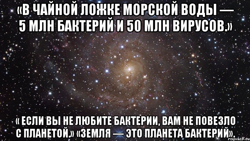 «в чайной ложке морской воды — 5 млн бактерий и 50 млн вирусов.» « если вы не любите бактерии, вам не повезло с планетой.» «земля — это планета бактерий»., Мем  Космос (офигенно)