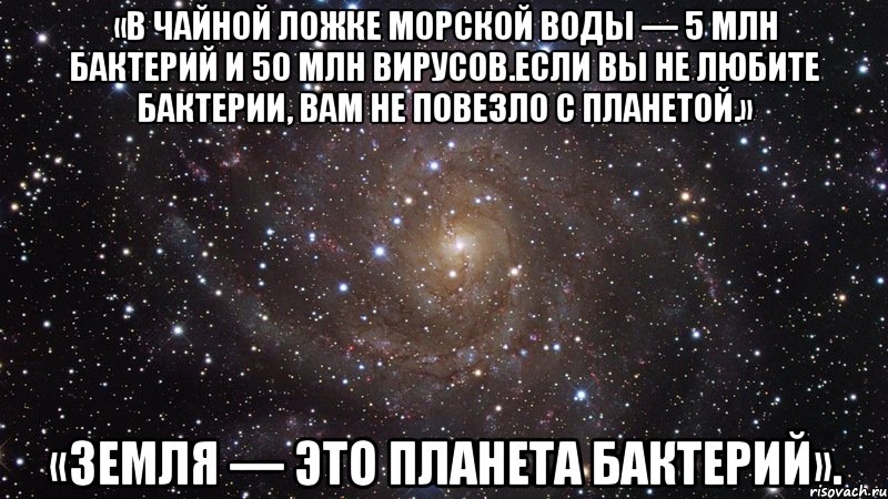 «в чайной ложке морской воды — 5 млн бактерий и 50 млн вирусов.если вы не любите бактерии, вам не повезло с планетой.» «земля — это планета бактерий»., Мем  Космос (офигенно)