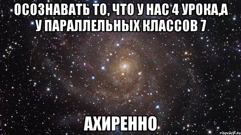 осознавать то, что у нас 4 урока,а у параллельных классов 7 ахиренно, Мем  Космос (офигенно)