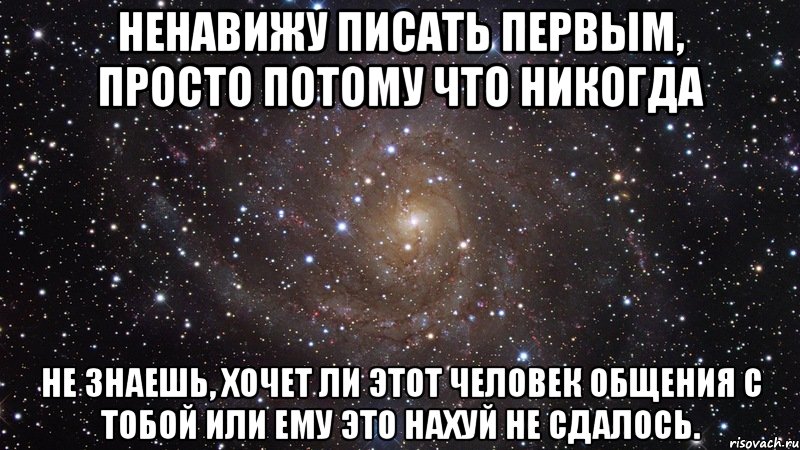 ненавижу писать первым, просто потому что никогда не знаешь, хочет ли этот человек общения с тобой или ему это нахуй не сдалось., Мем  Космос (офигенно)