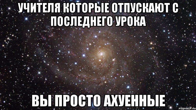 учителя которые отпускают с последнего урока вы просто ахуенные, Мем  Космос (офигенно)