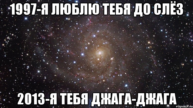 1997-я люблю тебя до слёз 2013-я тебя джага-джага, Мем  Космос (офигенно)