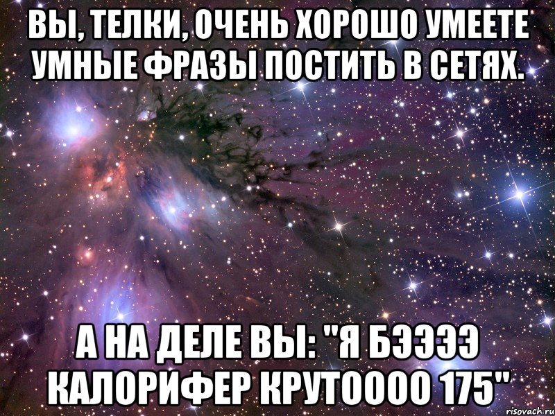 вы, телки, очень хорошо умеете умные фразы постить в сетях. а на деле вы: "я бээээ калорифер крутоооо 175", Мем Космос