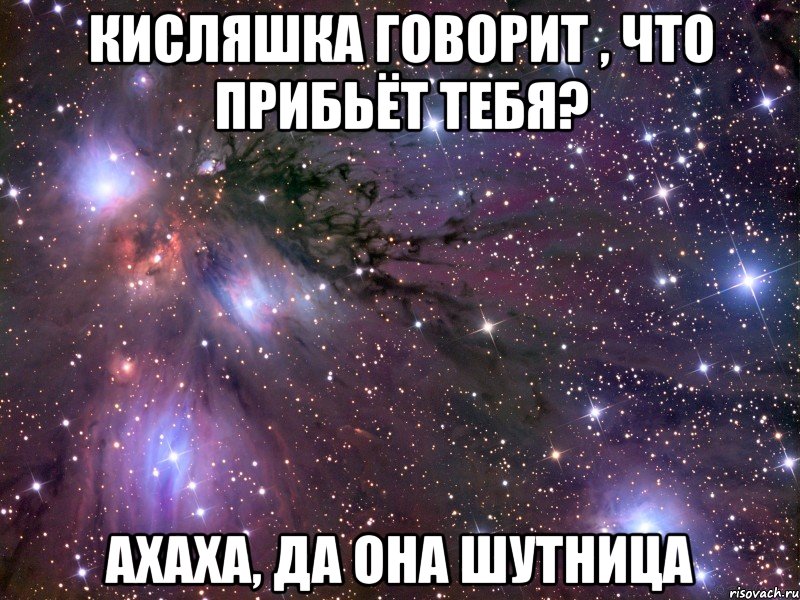 кисляшка говорит , что прибьёт тебя? ахаха, да она шутница, Мем Космос