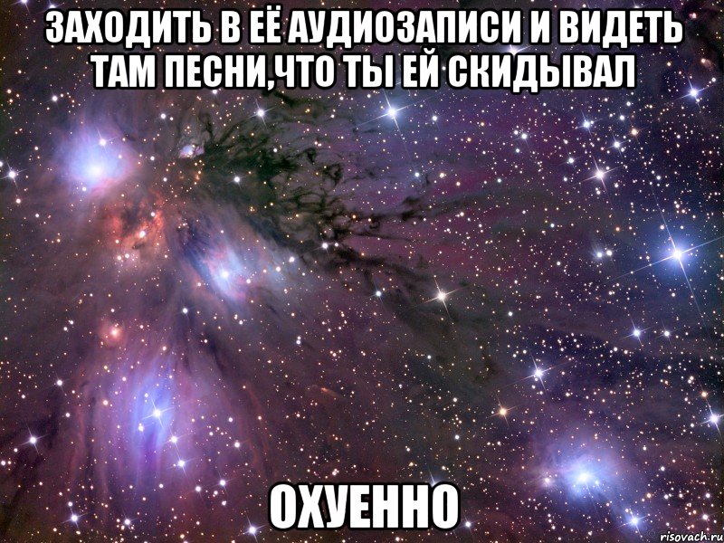 заходить в её аудиозаписи и видеть там песни,что ты ей скидывал охуенно, Мем Космос