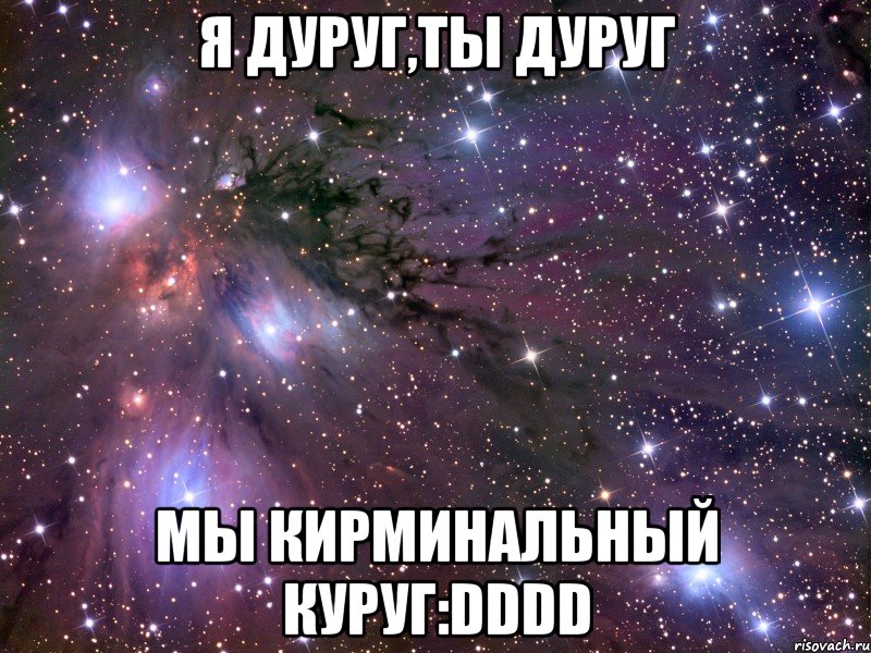 я дуруг,ты дуруг мы кирминальный куруг:dddd, Мем Космос