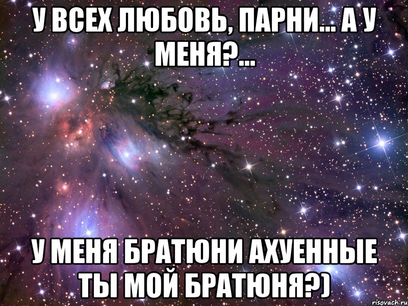 у всех любовь, парни... а у меня?... у меня братюни ахуенные ты мой братюня?), Мем Космос