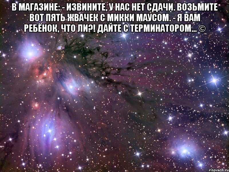 в магазине: - извините, у нас нет сдачи. возьмите вот пять жвачек с микки маусом. - я вам ребёнок, что ли?! дайте с терминатором... © , Мем Космос