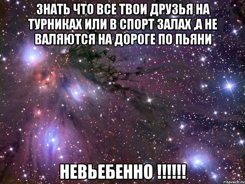 знать что все твои друзья на турниках или в спорт залах ,а не валяются на дороге по пьяни невьебенно !!!, Мем Космос