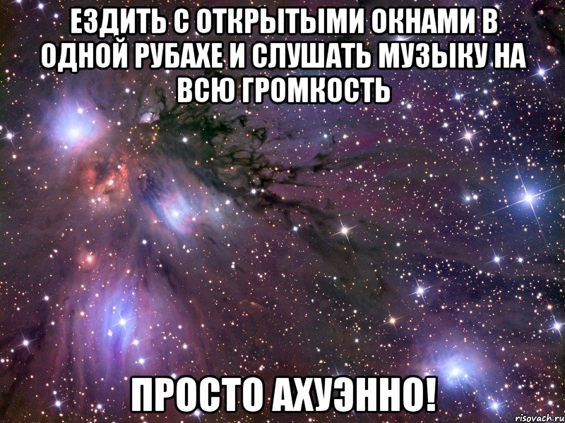 ездить с открытыми окнами в одной рубахе и слушать музыку на всю громкость просто ахуэнно!, Мем Космос