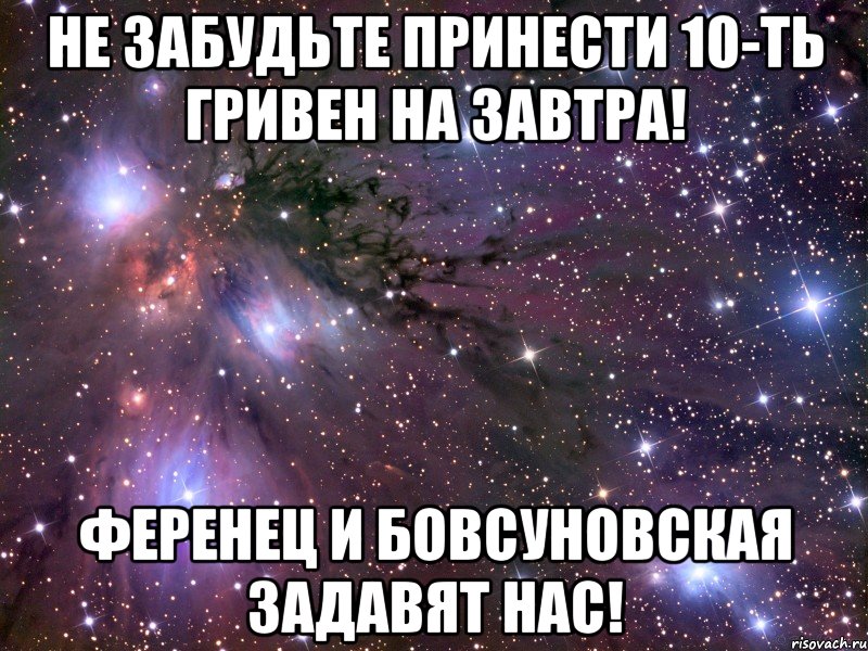 не забудьте принести 10-ть гривен на завтра! ференец и бовсуновская задавят нас!, Мем Космос