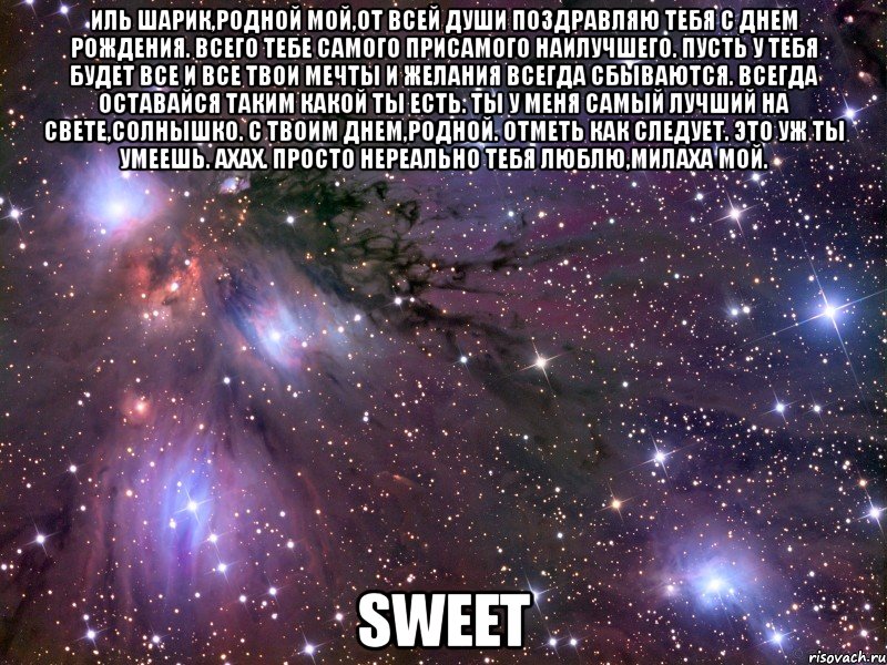 иль шарик,родной мой,от всей души поздравляю тебя с днем рождения. всего тебе самого присамого наилучшего. пусть у тебя будет все и все твои мечты и желания всегда сбываются. всегда оставайся таким какой ты есть. ты у меня самый лучший на свете,солнышко. с твоим днем,родной. отметь как следует. это уж ты умеешь. ахах. просто нереально тебя люблю,милаха мой. sweet, Мем Космос