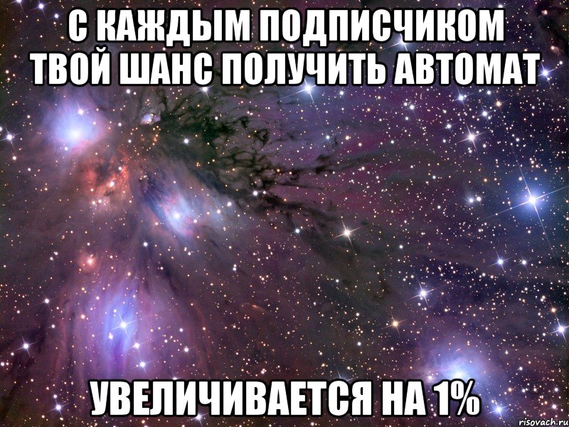 с каждым подписчиком твой шанс получить автомат увеличивается на 1%, Мем Космос