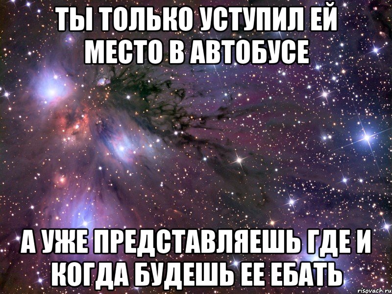 ты только уступил ей место в автобусе а уже представляешь где и когда будешь ее ебать, Мем Космос