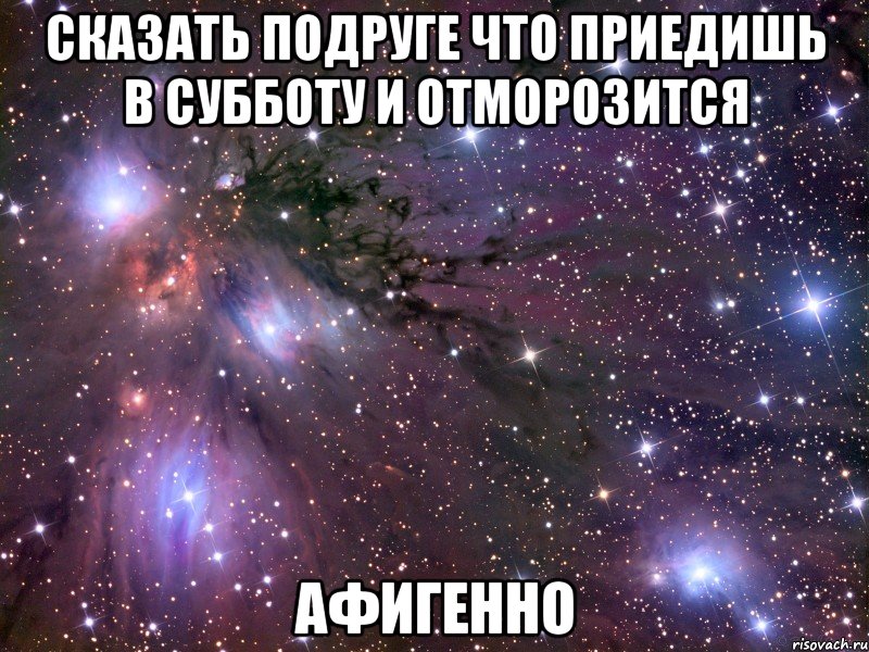 сказать подруге что приедишь в субботу и отморозится афигенно, Мем Космос