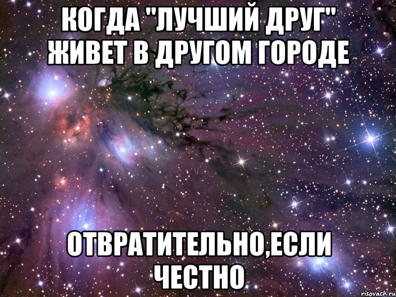 когда "лучший друг" живет в другом городе отвратительно,если честно, Мем Космос