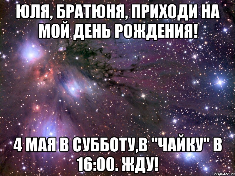 юля, братюня, приходи на мой день рождения! 4 мая в субботу,в "чайку" в 16:00. жду!, Мем Космос