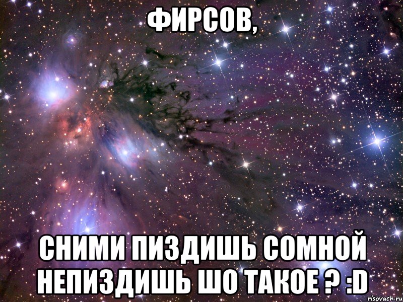 фирсов, сними пиздишь сомной непиздишь шо такое ? :d, Мем Космос