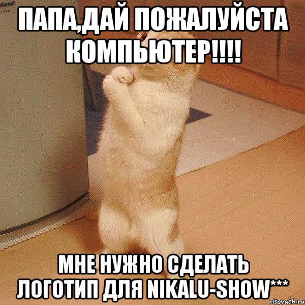 папа,дай пожалуйста компьютер!!! мне нужно сделать логотип для nikalu-show***