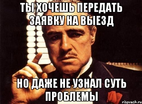 ты хочешь передать заявку на выезд но даже не узнал суть проблемы, Мем крестный отец