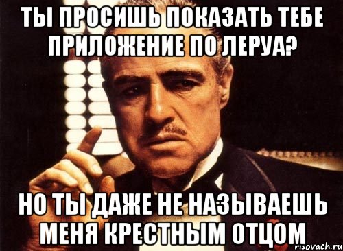 ты просишь показать тебе приложение по леруа? но ты даже не называешь меня крестным отцом, Мем крестный отец