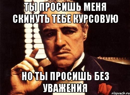 ты просишь меня скинуть тебе курсовую но ты просишь без уважения, Мем крестный отец