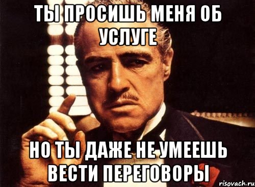 ты просишь меня об услуге но ты даже не умеешь вести переговоры, Мем крестный отец