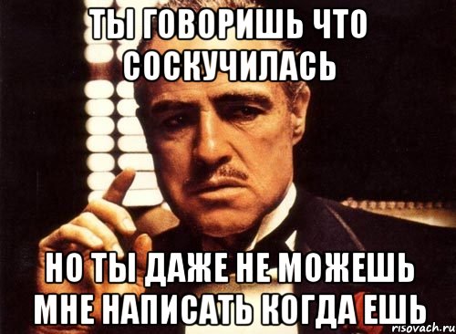 ты говоришь что соскучилась но ты даже не можешь мне написать когда ешь, Мем крестный отец