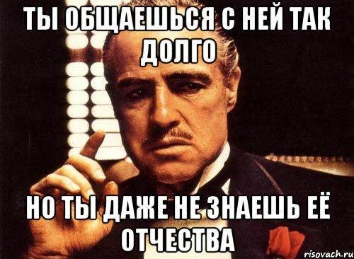 ты общаешься с ней так долго но ты даже не знаешь её отчества, Мем крестный отец