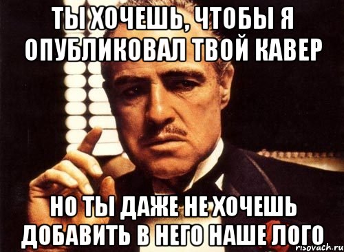 ты хочешь, чтобы я опубликовал твой кавер но ты даже не хочешь добавить в него наше лого, Мем крестный отец