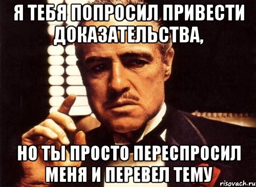 я тебя попросил привести доказательства, но ты просто переспросил меня и перевел тему, Мем крестный отец