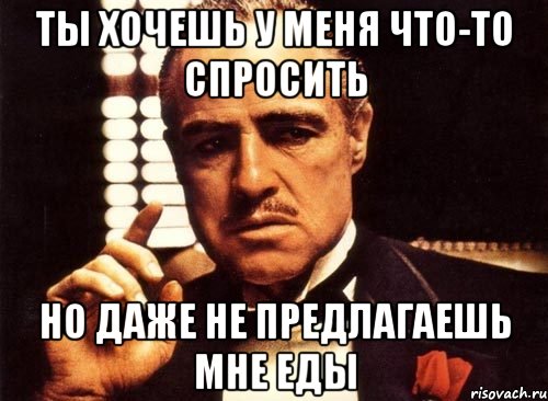 ты хочешь у меня что-то спросить но даже не предлагаешь мне еды, Мем крестный отец