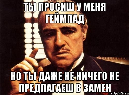 ты просиш у меня геймпад но ты даже не ничего не предлагаеш в замен, Мем крестный отец