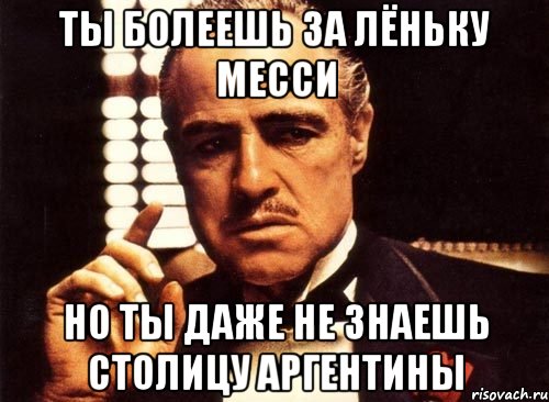 ты болеешь за лёньку месси но ты даже не знаешь столицу аргентины, Мем крестный отец