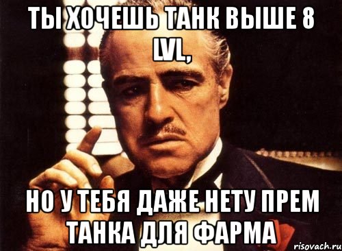 ты хочешь танк выше 8 lvl, но у тебя даже нету прем танка для фарма, Мем крестный отец